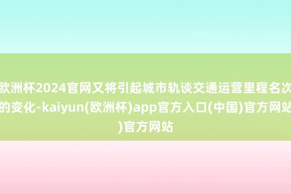 欧洲杯2024官网又将引起城市轨谈交通运营里程名次的变化-kaiyun(欧洲杯)app官方入口(中国)官方网站