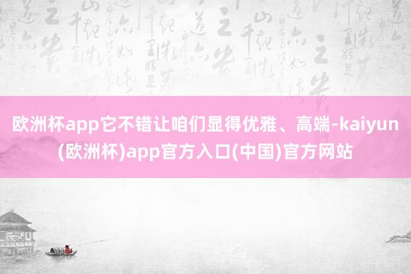 欧洲杯app它不错让咱们显得优雅、高端-kaiyun(欧洲杯)app官方入口(中国)官方网站