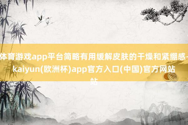 体育游戏app平台简略有用缓解皮肤的干燥和紧绷感-kaiyun(欧洲杯)app官方入口(中国)官方网站