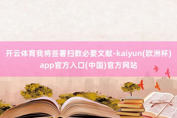 开云体育我将签署扫数必要文献-kaiyun(欧洲杯)app官方入口(中国)官方网站