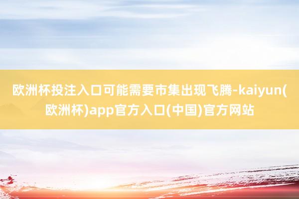欧洲杯投注入口可能需要市集出现飞腾-kaiyun(欧洲杯)app官方入口(中国)官方网站