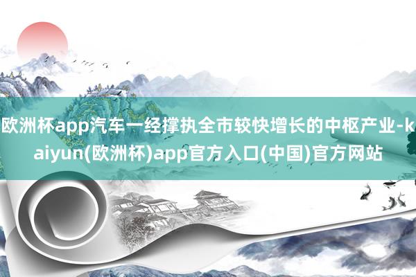 欧洲杯app汽车一经撑执全市较快增长的中枢产业-kaiyun(欧洲杯)app官方入口(中国)官方网站