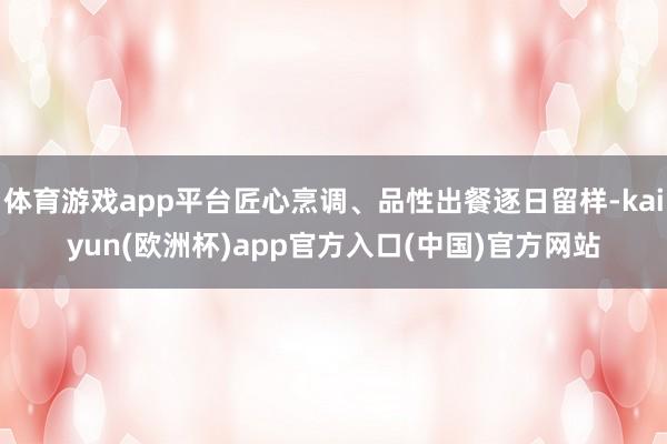 体育游戏app平台匠心烹调、品性出餐逐日留样-kaiyun(欧洲杯)app官方入口(中国)官方网站