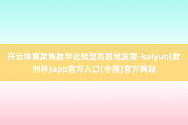 开云体育聚焦数字化转型高质地发展-kaiyun(欧洲杯)app官方入口(中国)官方网站