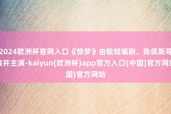2024欧洲杯官网入口《惊梦》由毓钺编剧、陈佩斯导演并主演-kaiyun(欧洲杯)app官方入口(中国)官方网站