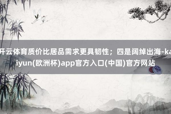 开云体育质价比居品需求更具韧性；四是阔绰出海-kaiyun(