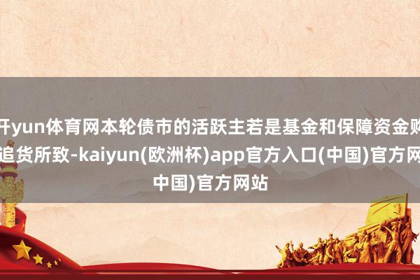 开yun体育网本轮债市的活跃主若是基金和保障资金购买追货所致