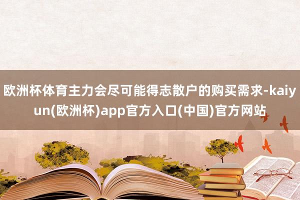 欧洲杯体育主力会尽可能得志散户的购买需求-kaiyun(欧洲杯)app官方入口(中国)官方网站