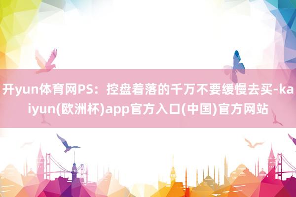 开yun体育网PS：控盘着落的千万不要缓慢去买-kaiyun(欧洲杯)app官方入口(中国)官方网站