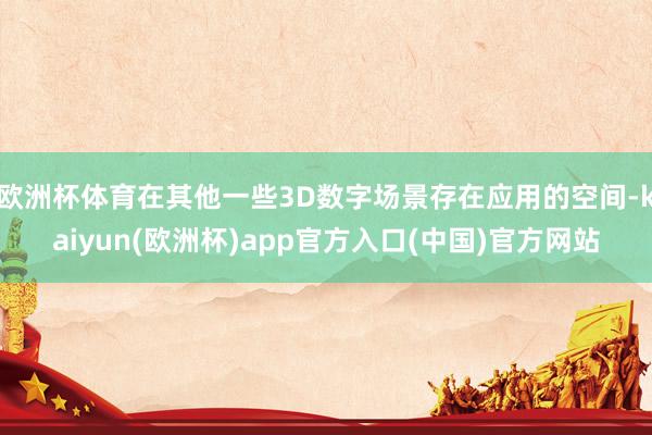 欧洲杯体育在其他一些3D数字场景存在应用的空间-kaiyun(欧洲杯)app官方入口(中国)官方网站