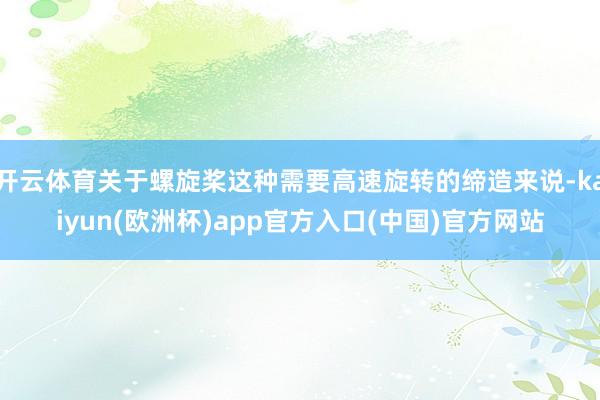 开云体育关于螺旋桨这种需要高速旋转的缔造来说-kaiyun(欧洲杯)app官方入口(中国)官方网站