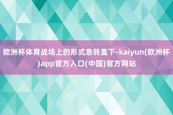 欧洲杯体育战场上的形式急转直下-kaiyun(欧洲杯)app官方入口(中国)官方网站