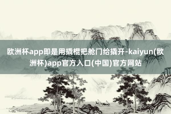 欧洲杯app即是用撬棍把舱门给撬开-kaiyun(欧洲杯)app官方入口(中国)官方网站