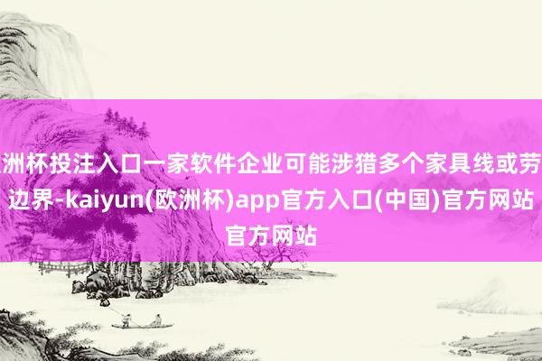 欧洲杯投注入口一家软件企业可能涉猎多个家具线或劳动边界-kaiyun(欧洲杯)app官方入口(中国)官方网站