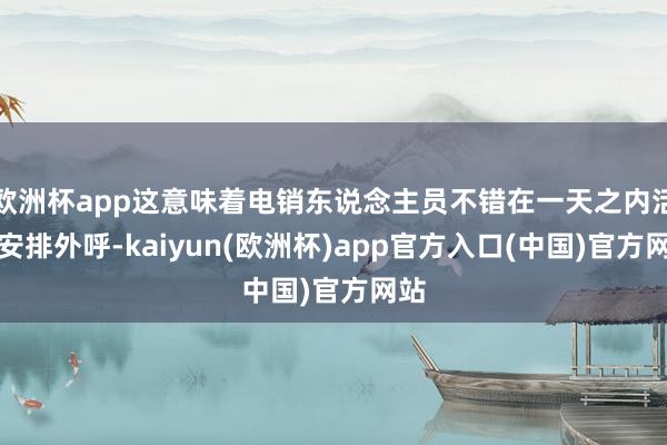 欧洲杯app这意味着电销东说念主员不错在一天之内活泼安排外呼-kaiyun(欧洲杯)app官方入口(中国)官方网站