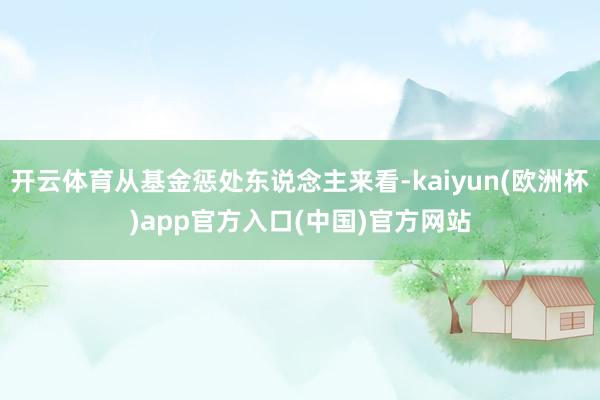 开云体育从基金惩处东说念主来看-kaiyun(欧洲杯)app官方入口(中国)官方网站