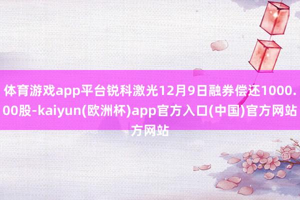 体育游戏app平台锐科激光12月9日融券偿还1000.00股-kaiyun(欧洲杯)app官方入口(中国)官方网站