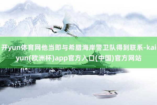 开yun体育网他当即与希腊海岸警卫队得到联系-kaiyun(欧洲杯)app官方入口(中国)官方网站