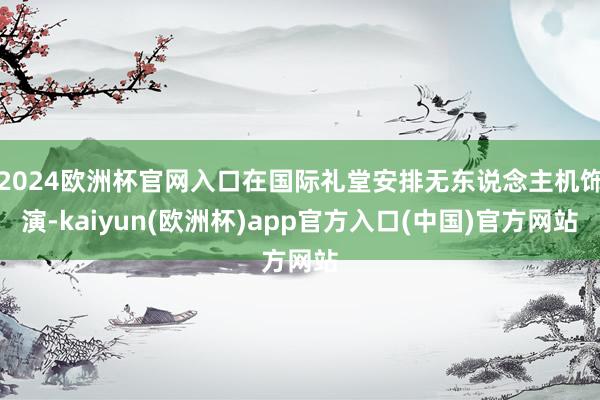 2024欧洲杯官网入口在国际礼堂安排无东说念主机饰演-kaiyun(欧洲杯)app官方入口(中国)官方网站