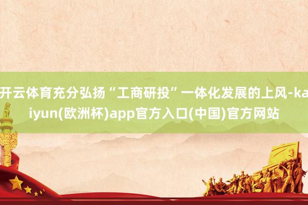 开云体育充分弘扬“工商研投”一体化发展的上风-kaiyun(欧洲杯)app官方入口(中国)官方网站