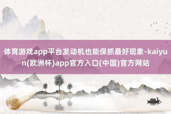 体育游戏app平台发动机也能保抓最好现象-kaiyun(欧洲杯)app官方入口(中国)官方网站