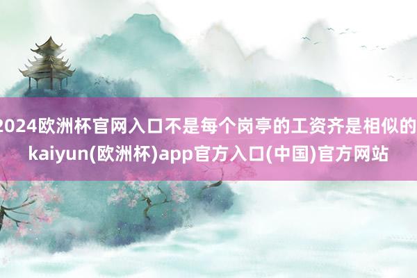 2024欧洲杯官网入口不是每个岗亭的工资齐是相似的-kaiy
