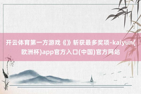 开云体育第一方游戏《》斩获最多奖项-kaiyun(欧洲杯)a