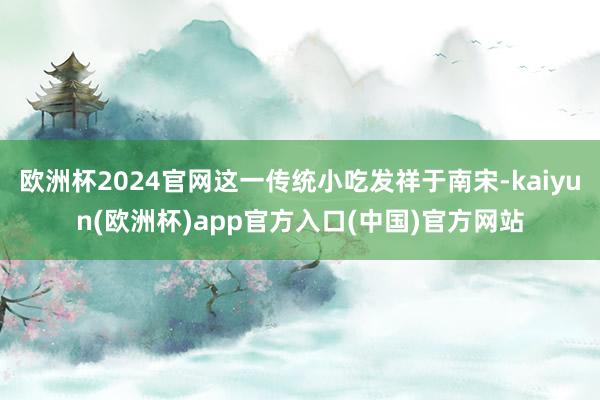 欧洲杯2024官网这一传统小吃发祥于南宋-kaiyun(欧洲