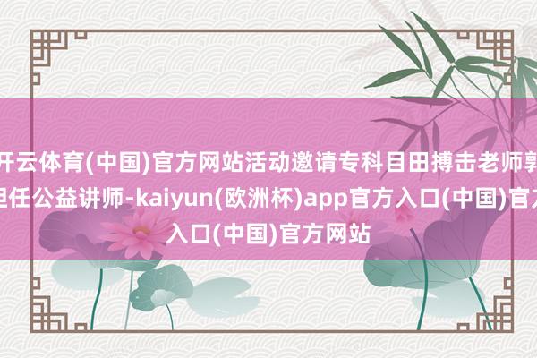 开云体育(中国)官方网站活动邀请专科目田搏击老师郭明远担任公