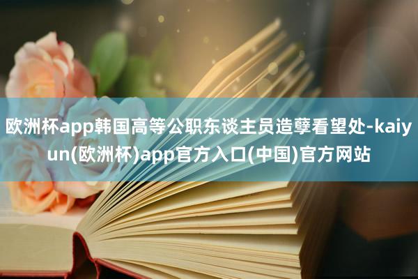 欧洲杯app韩国高等公职东谈主员造孽看望处-kaiyun(欧