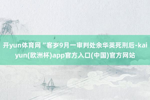 开yun体育网“客岁9月一审判处余华英死刑后-kaiyun(