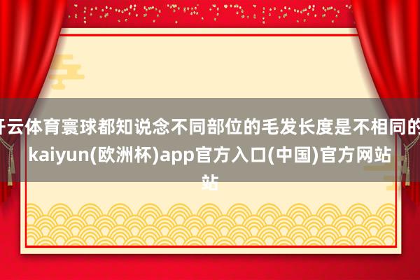 开云体育寰球都知说念不同部位的毛发长度是不相同的-kaiyu