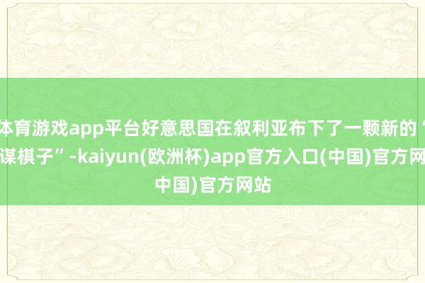 体育游戏app平台好意思国在叙利亚布下了一颗新的“计谋棋子”