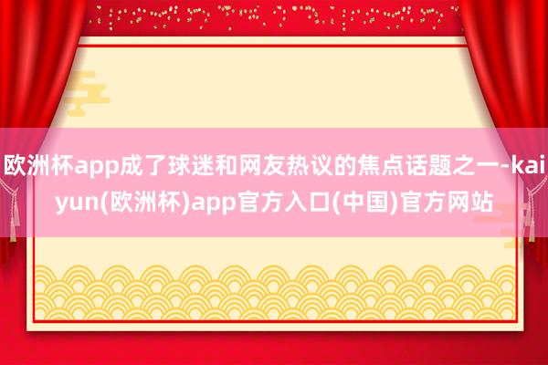 欧洲杯app成了球迷和网友热议的焦点话题之一-kaiyun(