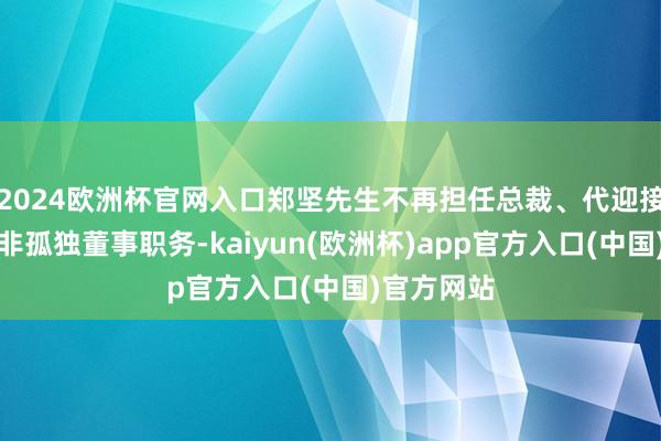 2024欧洲杯官网入口郑坚先生不再担任总裁、代迎接务总监及非