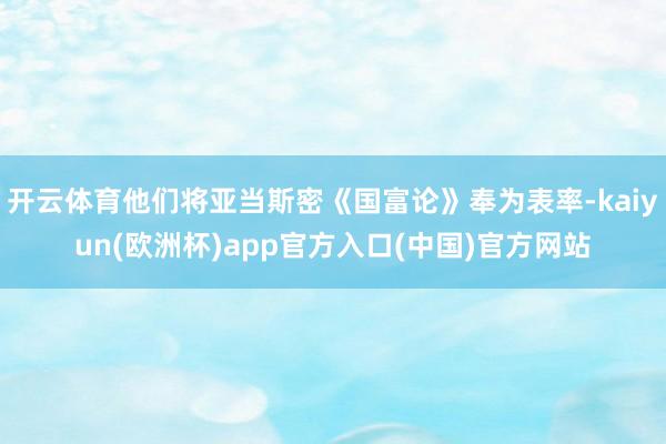 开云体育他们将亚当斯密《国富论》奉为表率-kaiyun(欧洲