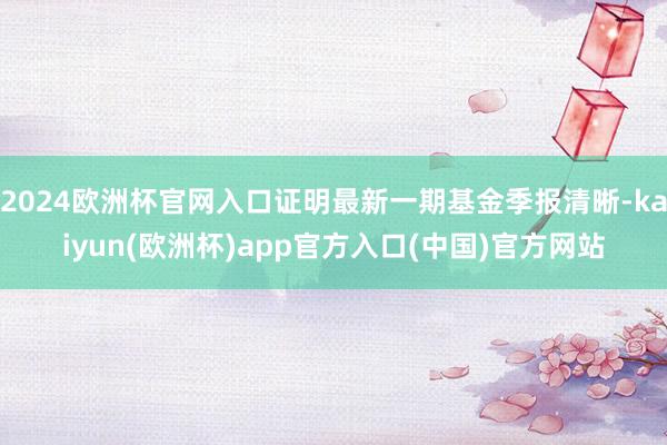 2024欧洲杯官网入口证明最新一期基金季报清晰-kaiyun(欧洲杯)app官方入口(中国)官方网站