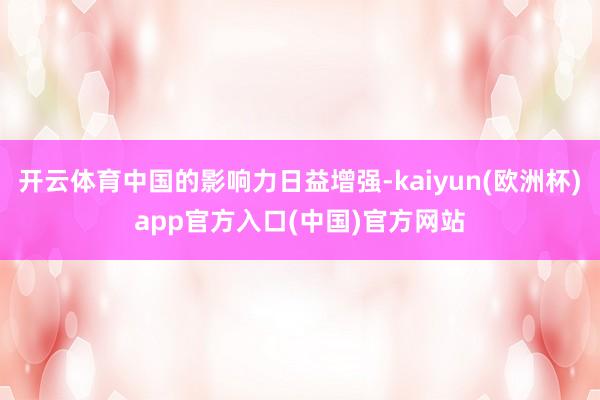开云体育中国的影响力日益增强-kaiyun(欧洲杯)app官