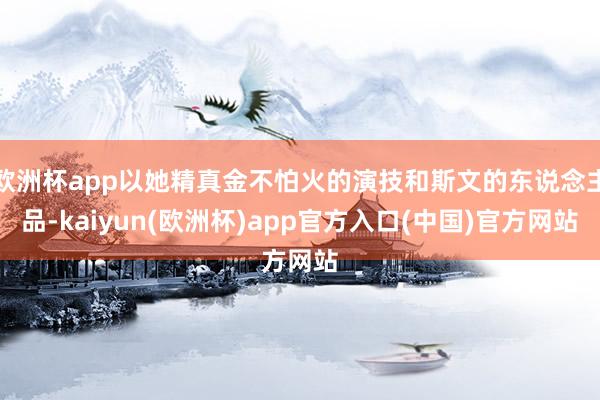 欧洲杯app以她精真金不怕火的演技和斯文的东说念主品-kaiyun(欧洲杯)app官方入口(中国)官方网站