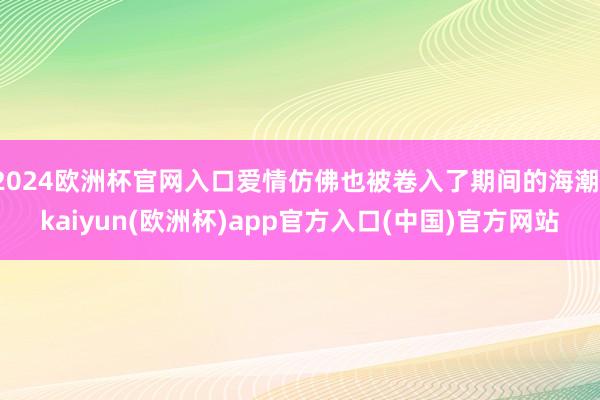 2024欧洲杯官网入口爱情仿佛也被卷入了期间的海潮-kaiyun(欧洲杯)app官方入口(中国)官方网站