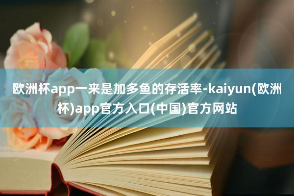 欧洲杯app一来是加多鱼的存活率-kaiyun(欧洲杯)app官方入口(中国)官方网站
