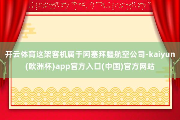 开云体育这架客机属于阿塞拜疆航空公司-kaiyun(欧洲杯)app官方入口(中国)官方网站