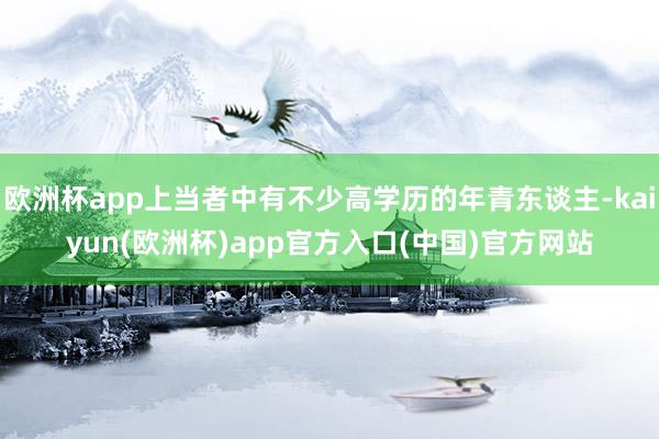 欧洲杯app上当者中有不少高学历的年青东谈主-kaiyun(