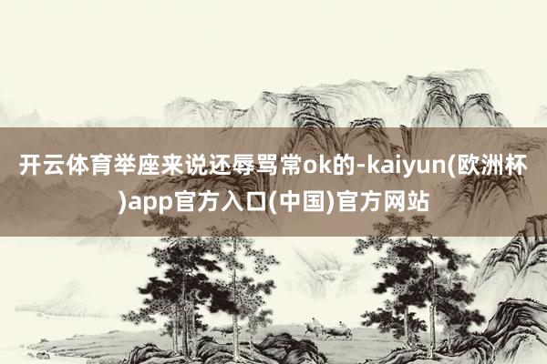 开云体育举座来说还辱骂常ok的-kaiyun(欧洲杯)app官方入口(中国)官方网站