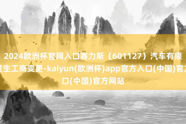 2024欧洲杯官网入口赛力斯（601127）汽车有限公司发生工商变更-kaiyun(欧洲杯)app官方入口(中国)官方网站