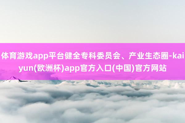 体育游戏app平台健全专科委员会、产业生态圈-kaiyun(欧洲杯)app官方入口(中国)官方网站