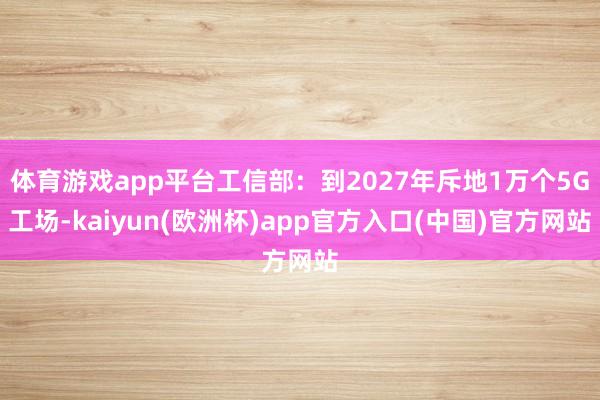 体育游戏app平台工信部：到2027年斥地1万个5G工场-kaiyun(欧洲杯)app官方入口(中国)官方网站