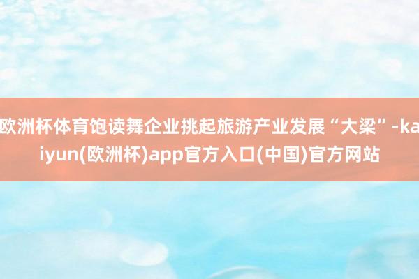 欧洲杯体育饱读舞企业挑起旅游产业发展“大梁”-kaiyun(