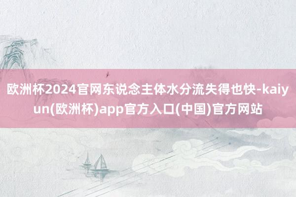 欧洲杯2024官网东说念主体水分流失得也快-kaiyun(欧