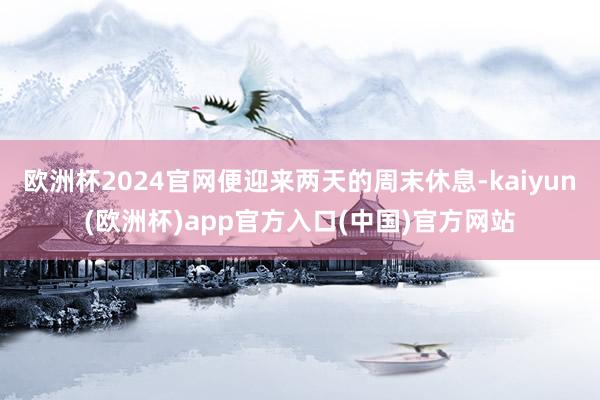 欧洲杯2024官网便迎来两天的周末休息-kaiyun(欧洲杯